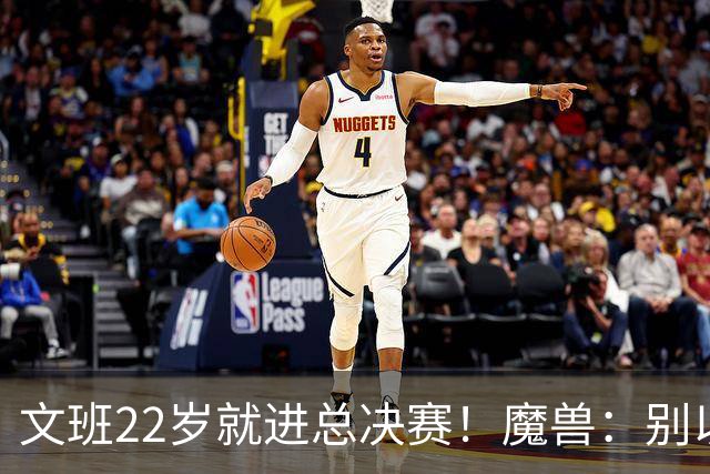 文班22岁就进总决赛！魔兽：别以为之后每年都能进 乔丹都做不到